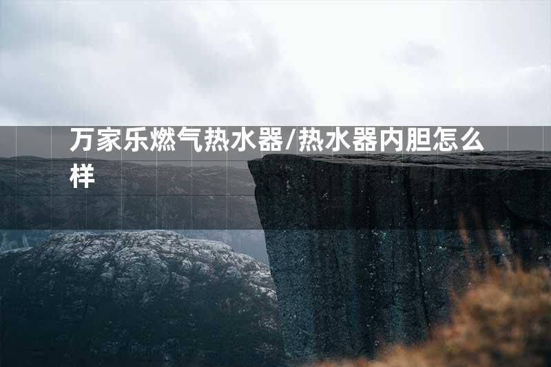 万家乐燃气热水器\热水器内胆怎么样